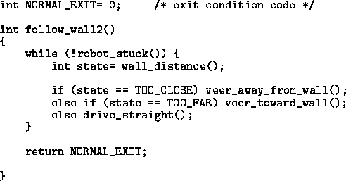 \begin{figure}
{\small
\addtolength {\baselineskip}{-.2\baselineskip}
 
\begin{v...
 ...;
 else drive_straight();
 }

 return NORMAL_EXIT;

}\end{verbatim}}\end{figure}